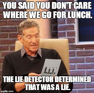 Maury Lie Detector Meme | YOU SAID YOU DON'T CARE WHERE WE GO FOR LUNCH. THE LIE DETECTOR DETERMINED THAT WAS A LIE. | image tagged in memes,maury lie detector | made w/ Imgflip meme maker