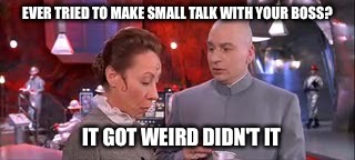 EVER TRIED TO MAKE SMALL TALK WITH YOUR BOSS? IT GOT WEIRD DIDN'T IT | image tagged in dr evil,austin powers,boss | made w/ Imgflip meme maker