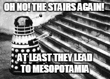 Dalek and Stairs | OH NO! THE STAIRS AGAIN! AT LEAST THEY LEAD TO MESOPOTAMIA | image tagged in dalek and stairs | made w/ Imgflip meme maker