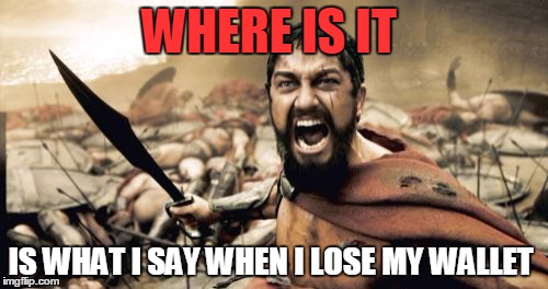 Sparta Leonidas Meme | WHERE IS IT IS WHAT I SAY WHEN I LOSE MY WALLET | image tagged in memes,sparta leonidas | made w/ Imgflip meme maker