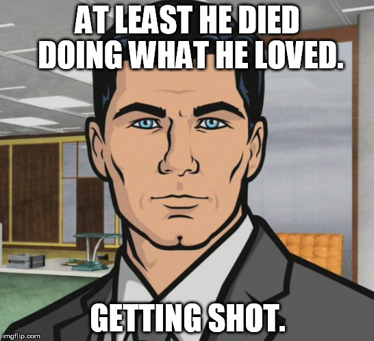 Archer Meme | AT LEAST HE DIED DOING WHAT HE LOVED. GETTING SHOT. | image tagged in memes,archer | made w/ Imgflip meme maker