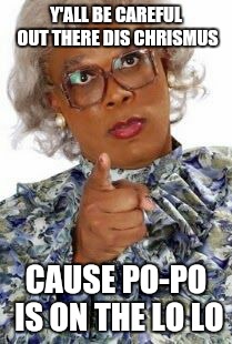Madea Happy Birthday | Y'ALL BE CAREFUL OUT THERE DIS CHRISMUS CAUSE PO-PO IS ON THE LO LO | image tagged in madea happy birthday | made w/ Imgflip meme maker