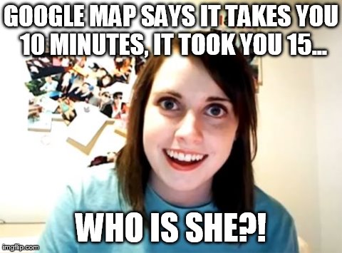 Overly Attached Girlfriend | GOOGLE MAP SAYS IT TAKES YOU 10 MINUTES, IT TOOK YOU 15... WHO IS SHE?! | image tagged in memes,overly attached girlfriend | made w/ Imgflip meme maker