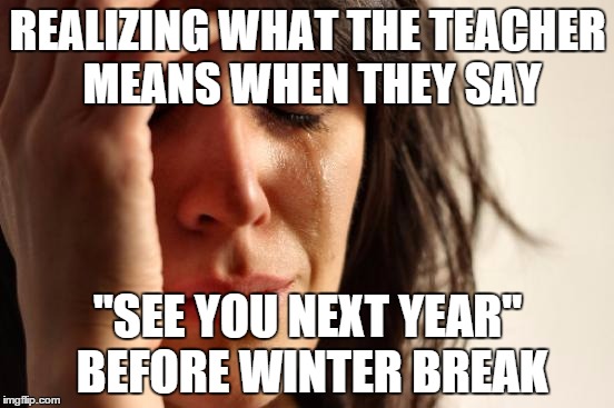 First World Problems | REALIZING WHAT THE TEACHER MEANS WHEN THEY SAY "SEE YOU NEXT YEAR" BEFORE WINTER BREAK | image tagged in memes,first world problems | made w/ Imgflip meme maker