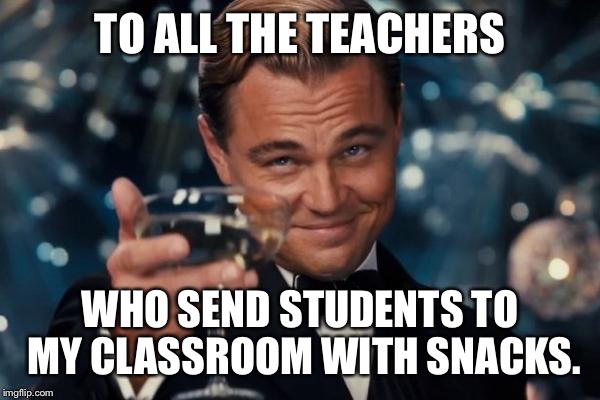 Leonardo Dicaprio Cheers Meme | TO ALL THE TEACHERS WHO SEND STUDENTS TO MY CLASSROOM WITH SNACKS. | image tagged in memes,leonardo dicaprio cheers | made w/ Imgflip meme maker