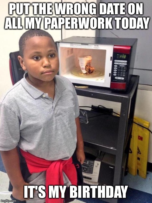 black kid microwave | PUT THE WRONG DATE ON ALL MY PAPERWORK TODAY IT'S MY BIRTHDAY | image tagged in black kid microwave | made w/ Imgflip meme maker