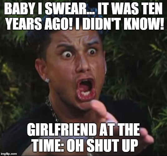 DJ Pauly D | BABY I SWEAR... IT WAS TEN YEARS AGO! I DIDN'T KNOW! GIRLFRIEND AT THE TIME: OH SHUT UP | image tagged in memes,dj pauly d | made w/ Imgflip meme maker
