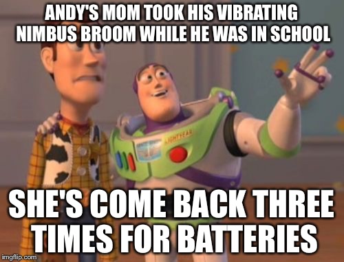 X, X Everywhere Meme | ANDY'S MOM TOOK HIS VIBRATING NIMBUS BROOM WHILE HE WAS IN SCHOOL SHE'S COME BACK THREE TIMES FOR BATTERIES | image tagged in memes,x x everywhere | made w/ Imgflip meme maker