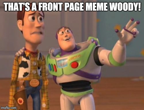 X, X Everywhere Meme | THAT'S A FRONT PAGE MEME WOODY! | image tagged in memes,x x everywhere | made w/ Imgflip meme maker