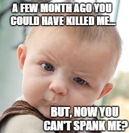 Skeptical Baby Meme | A FEW MONTH AGO YOU COULD HAVE KILLED ME... BUT, NOW YOU CAN'T SPANK ME? | image tagged in memes,skeptical baby | made w/ Imgflip meme maker