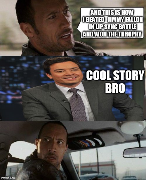 The Rock Driving | AND THIS IS HOW I BEATED   JIMMY FALLON IN LIP SYNC BATTLE AND WON THE THROPHY COOL STORY BRO | image tagged in memes,the rock driving | made w/ Imgflip meme maker