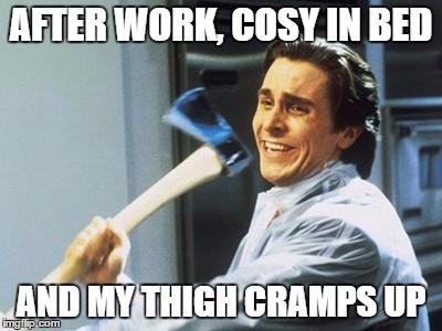 Christian Bale With Axe | AFTER WORK, COSY IN BED AND MY THIGH CRAMPS UP | image tagged in christian bale with axe | made w/ Imgflip meme maker