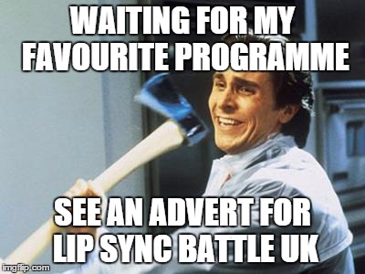 Christian Bale With Axe | WAITING FOR MY FAVOURITE PROGRAMME SEE AN ADVERT FOR LIP SYNC BATTLE UK | image tagged in christian bale with axe | made w/ Imgflip meme maker