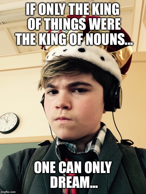 The King of Things  | IF ONLY THE KING OF THINGS WERE THE KING OF NOUNS... ONE CAN ONLY DREAM... | image tagged in the king of things  | made w/ Imgflip meme maker