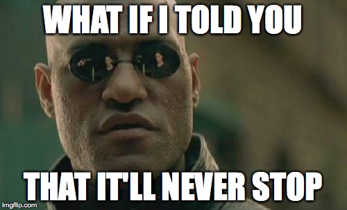 Matrix Morpheus Meme | WHAT IF I TOLD YOU THAT IT'LL NEVER STOP | image tagged in memes,matrix morpheus | made w/ Imgflip meme maker