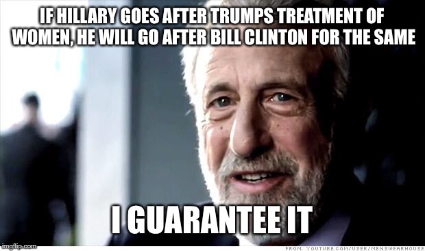 I Guarantee It | IF HILLARY GOES AFTER TRUMPS TREATMENT OF WOMEN, HE WILL GO AFTER BILL CLINTON FOR THE SAME I GUARANTEE IT | image tagged in memes,i guarantee it | made w/ Imgflip meme maker