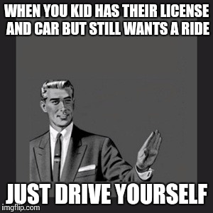 Kill Yourself Guy Meme | WHEN YOU KID HAS THEIR LICENSE AND CAR BUT STILL WANTS A RIDE JUST DRIVE YOURSELF | image tagged in memes,kill yourself guy | made w/ Imgflip meme maker