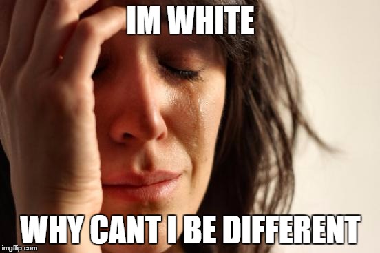 First World Problems Meme | IM WHITE WHY CANT I BE DIFFERENT | image tagged in memes,first world problems | made w/ Imgflip meme maker