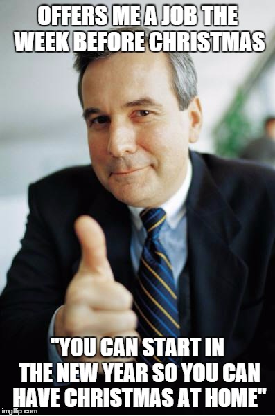 Good Guy Boss | OFFERS ME A JOB THE WEEK BEFORE CHRISTMAS "YOU CAN START IN THE NEW YEAR SO YOU CAN HAVE CHRISTMAS AT HOME" | image tagged in good guy boss,AdviceAnimals | made w/ Imgflip meme maker