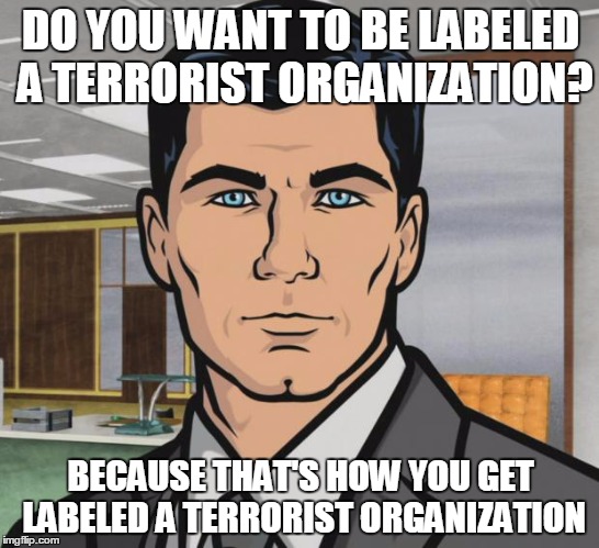 Archer | DO YOU WANT TO BE LABELED A TERRORIST ORGANIZATION? BECAUSE THAT'S HOW YOU GET LABELED A TERRORIST ORGANIZATION | image tagged in memes,archer,AdviceAnimals | made w/ Imgflip meme maker