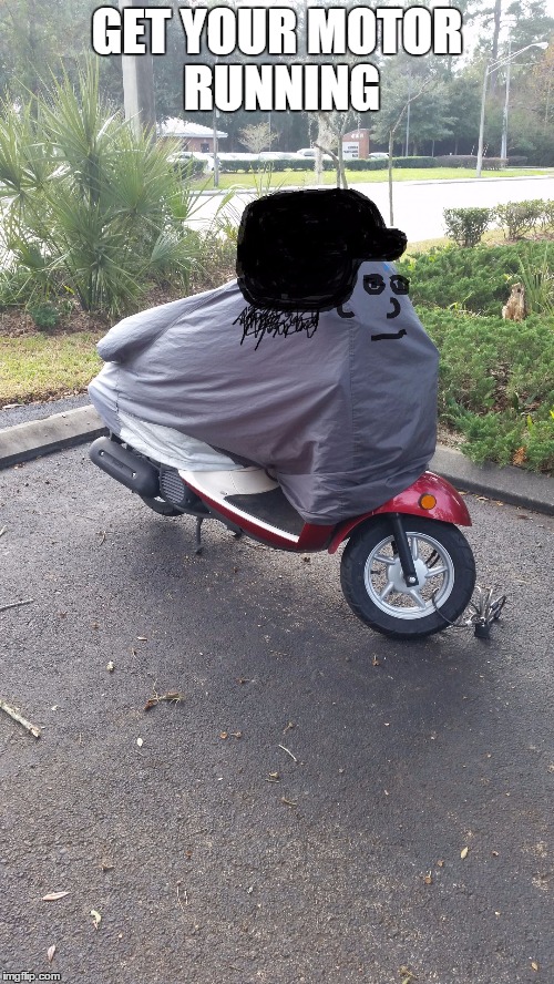Scooterhead | GET YOUR MOTOR RUNNING | image tagged in scooterhead | made w/ Imgflip meme maker