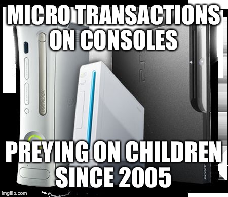 MICRO TRANSACTIONS ON CONSOLES PREYING ON CHILDREN SINCE 2005 | image tagged in consoles | made w/ Imgflip meme maker