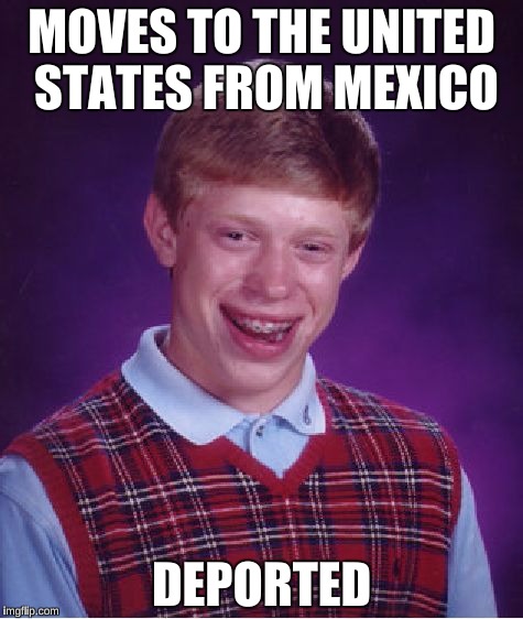 If Donald Trump were President  | MOVES TO THE UNITED STATES FROM MEXICO DEPORTED | image tagged in memes,bad luck brian,donald trump | made w/ Imgflip meme maker