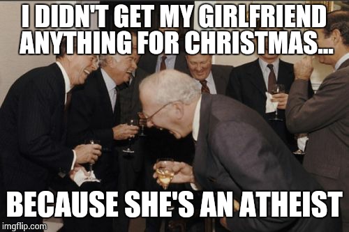 Laughing Men In Suits | I DIDN'T GET MY GIRLFRIEND ANYTHING FOR CHRISTMAS... BECAUSE SHE'S AN ATHEIST | image tagged in memes,laughing men in suits | made w/ Imgflip meme maker