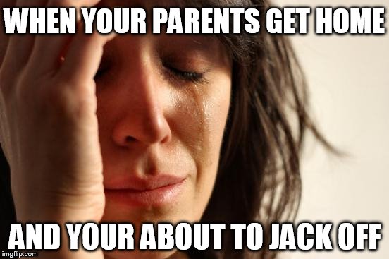 First World Problems | WHEN YOUR PARENTS GET HOME AND YOUR ABOUT TO JACK OFF | image tagged in memes,first world problems | made w/ Imgflip meme maker