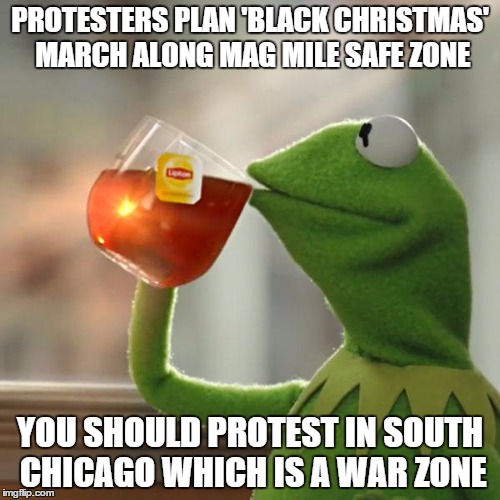But That's None Of My Business | PROTESTERS PLAN 'BLACK CHRISTMAS' MARCH ALONG MAG MILE SAFE ZONE YOU SHOULD PROTEST IN SOUTH CHICAGO WHICH IS A WAR ZONE | image tagged in memes,but thats none of my business,kermit the frog | made w/ Imgflip meme maker