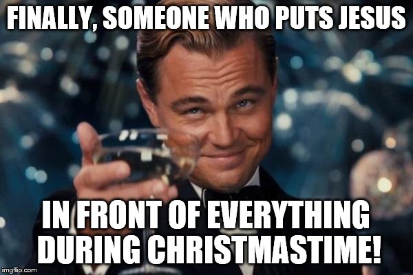 Leonardo Dicaprio Cheers Meme | FINALLY, SOMEONE WHO PUTS JESUS IN FRONT OF EVERYTHING DURING CHRISTMASTIME! | image tagged in memes,leonardo dicaprio cheers | made w/ Imgflip meme maker