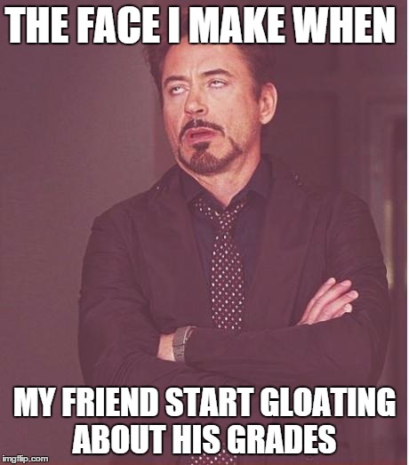 Face You Make Robert Downey Jr | THE FACE I MAKE WHEN MY FRIEND START GLOATING ABOUT HIS GRADES | image tagged in memes,face you make robert downey jr | made w/ Imgflip meme maker