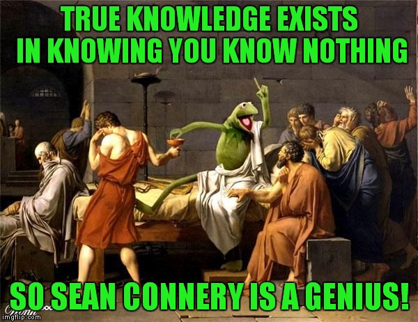 TRUE KNOWLEDGE EXISTS IN KNOWING YOU KNOW NOTHING SO SEAN CONNERY IS A GENIUS! | made w/ Imgflip meme maker