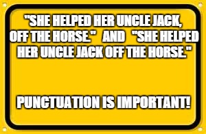 Proper Punctuation | "SHE HELPED HER UNCLE JACK, OFF THE HORSE."   AND  
"SHE HELPED HER UNCLE JACK OFF THE HORSE." PUNCTUATION IS IMPORTANT! | image tagged in memes,blank yellow sign,jack horse | made w/ Imgflip meme maker