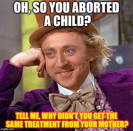 Creepy Condescending Wonka Meme | OH, SO YOU ABORTED A CHILD? TELL ME, WHY DIDN'T YOU GET THE SAME TREATMENT FROM YOUR MOTHER? | image tagged in memes,creepy condescending wonka | made w/ Imgflip meme maker
