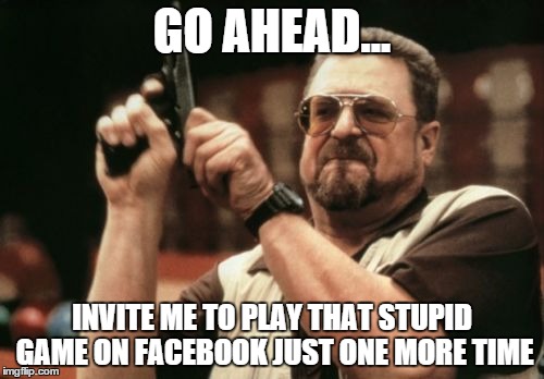 Am I The Only One Around Here | GO AHEAD... INVITE ME TO PLAY THAT STUPID GAME ON FACEBOOK JUST ONE MORE TIME | image tagged in memes,am i the only one around here | made w/ Imgflip meme maker
