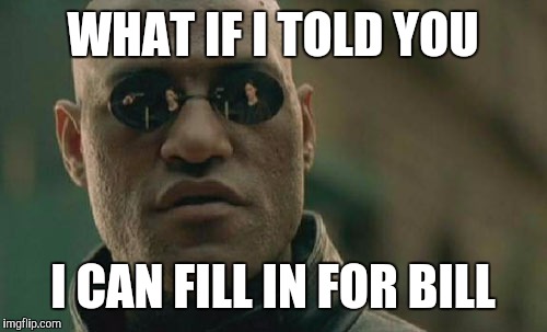 Matrix Morpheus Meme | WHAT IF I TOLD YOU I CAN FILL IN FOR BILL | image tagged in memes,matrix morpheus | made w/ Imgflip meme maker