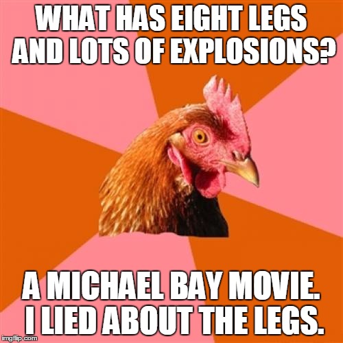 Two large popcorns, please :) | WHAT HAS EIGHT LEGS AND LOTS OF EXPLOSIONS? A MICHAEL BAY MOVIE. I LIED ABOUT THE LEGS. | image tagged in memes,anti joke chicken,michael bay,baysplosions,everyone's a critic | made w/ Imgflip meme maker