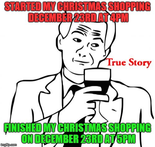 True Story Meme | STARTED MY CHRISTMAS SHOPPING DECEMBER 23RD AT 4PM FINISHED MY CHRISTMAS SHOPPING ON DECEMBER 23RD AT 5PM | image tagged in memes,true story | made w/ Imgflip meme maker
