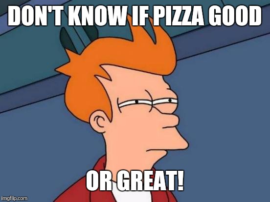 Futurama Fry Meme | DON'T KNOW IF PIZZA GOOD OR GREAT! | image tagged in memes,futurama fry | made w/ Imgflip meme maker