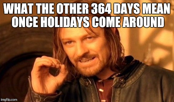 One Does Not Simply Meme | WHAT THE OTHER 364 DAYS MEAN ONCE HOLIDAYS COME AROUND | image tagged in memes,one does not simply | made w/ Imgflip meme maker