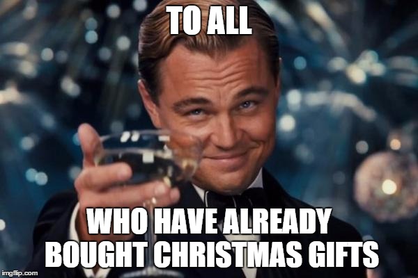 Leonardo Dicaprio Cheers Meme | TO ALL WHO HAVE ALREADY BOUGHT CHRISTMAS GIFTS | image tagged in memes,leonardo dicaprio cheers | made w/ Imgflip meme maker