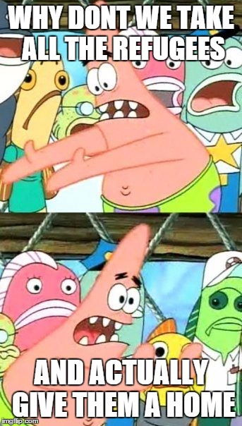 Put It Somewhere Else Patrick | WHY DONT WE TAKE ALL THE REFUGEES AND ACTUALLY GIVE THEM A HOME | image tagged in memes,put it somewhere else patrick | made w/ Imgflip meme maker