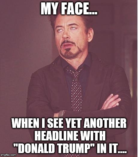 Face You Make Robert Downey Jr Meme | MY FACE... WHEN I SEE YET ANOTHER HEADLINE WITH "DONALD TRUMP" IN IT.... | image tagged in memes,face you make robert downey jr | made w/ Imgflip meme maker