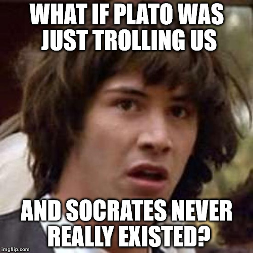 Conspiracy Keanu | WHAT IF PLATO WAS JUST TROLLING US AND SOCRATES NEVER REALLY EXISTED? | image tagged in memes,conspiracy keanu | made w/ Imgflip meme maker