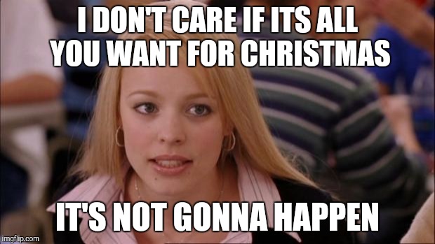 Its Not Going To Happen Meme | I DON'T CARE IF ITS ALL YOU WANT FOR CHRISTMAS IT'S NOT GONNA HAPPEN | image tagged in memes,its not going to happen | made w/ Imgflip meme maker