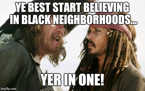 Barbosa And Sparrow | YE BEST START BELIEVING IN BLACK NEIGHBORHOODS... YER IN ONE! | image tagged in memes,barbosa and sparrow | made w/ Imgflip meme maker