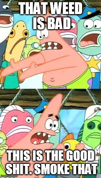 Put It Somewhere Else Patrick Meme | THAT WEED IS BAD THIS IS THE GOOD SHIT. SMOKE THAT | image tagged in memes,put it somewhere else patrick | made w/ Imgflip meme maker
