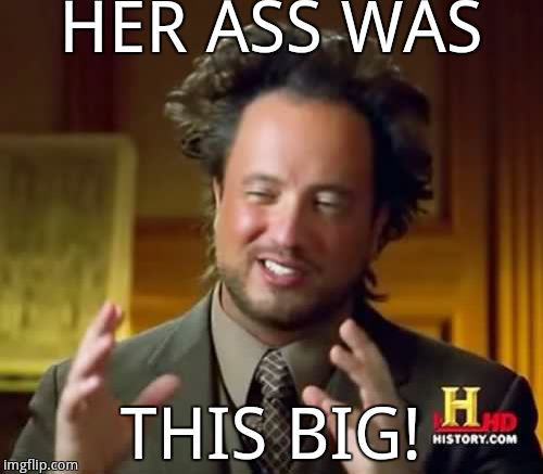 Ancient Aliens Meme | HER ASS WAS THIS BIG! | image tagged in memes,ancient aliens | made w/ Imgflip meme maker