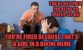 YOU'RE NOT FIRED FOR BEING ON IMGFLIP ALL DAY YOU'RE FIRED BECAUSE THAT'S A GIRL IN A BIKINI MEME | made w/ Imgflip meme maker